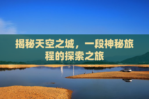 揭秘天空之城，一段神秘旅程的探索之旅