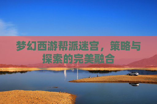 梦幻西游帮派迷宫，策略与探索的完美融合