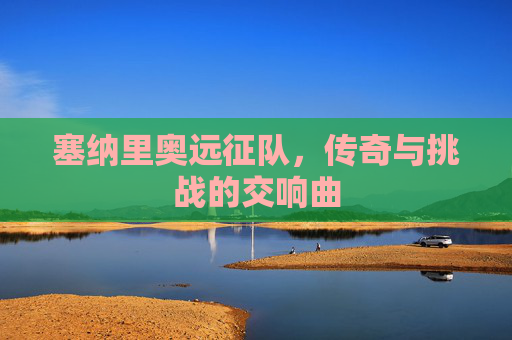 塞纳里奥远征队，传奇与挑战的交响曲