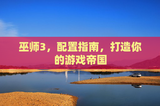 巫师3，配置指南，打造你的游戏帝国