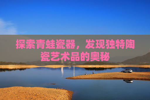 探索青蛙瓷器，发现独特陶瓷艺术品的奥秘