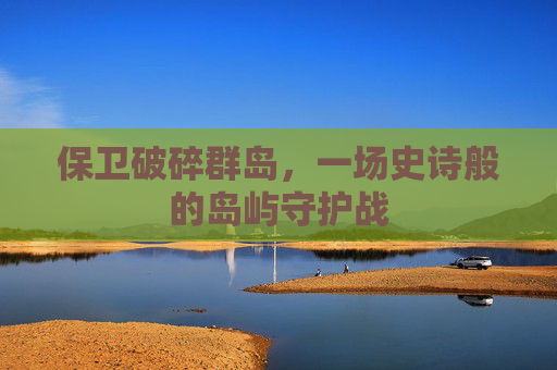保卫破碎群岛，一场史诗般的岛屿守护战
