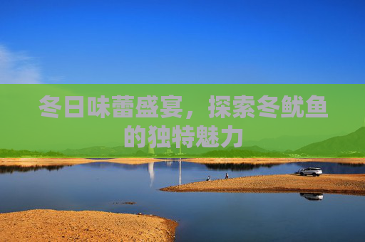 冬日味蕾盛宴，探索冬鱿鱼的独特魅力