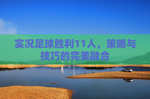 实况足球胜利11人，策略与技巧的完美融合