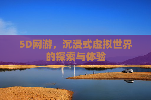 5D网游，沉浸式虚拟世界的探索与体验