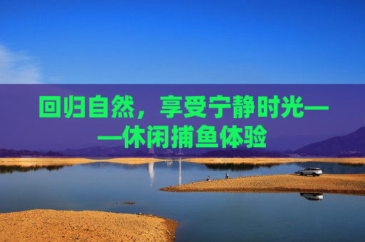 回归自然，享受宁静时光——休闲捕鱼体验