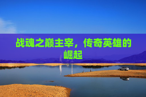 战魂之巅主宰，传奇英雄的崛起