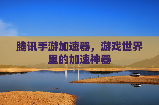腾讯手游加速器，游戏世界里的加速神器