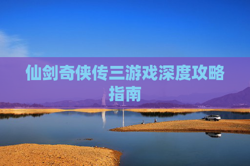 仙剑奇侠传三游戏深度攻略指南