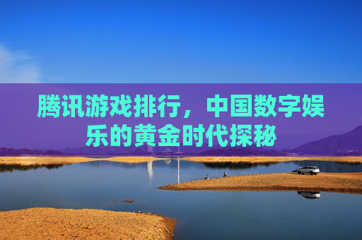 腾讯游戏排行，中国数字娱乐的黄金时代探秘