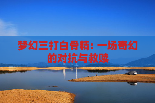 梦幻三打白骨精: 一场奇幻的对抗与救赎