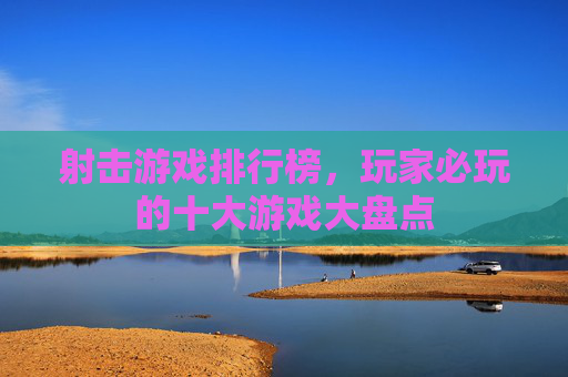 射击游戏排行榜，玩家必玩的十大游戏大盘点