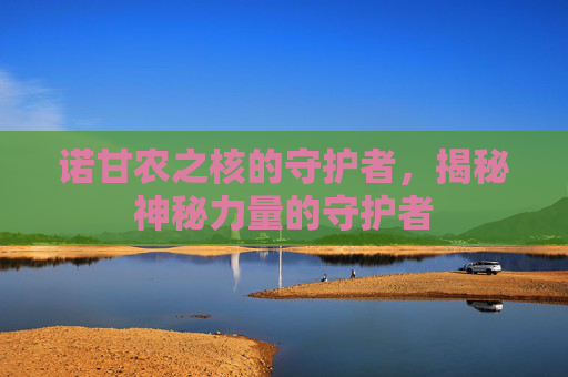 诺甘农之核的守护者，揭秘神秘力量的守护者