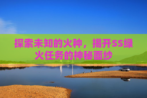 探索未知的火种，揭开SS绿火任务的神秘面纱