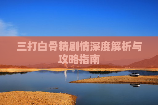 三打白骨精剧情深度解析与攻略指南