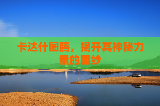 卡达什图腾，揭开其神秘力量的面纱
