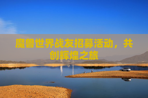 魔兽世界战友招募活动，共创辉煌之旅