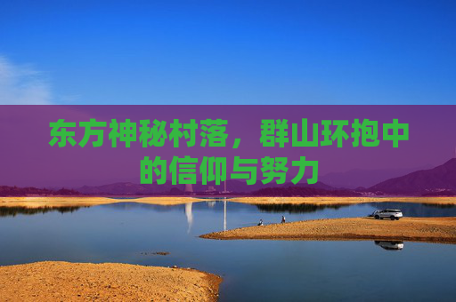 东方神秘村落，群山环抱中的信仰与努力