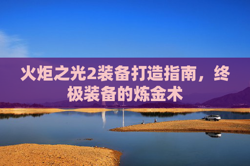 火炬之光2装备打造指南，终极装备的炼金术