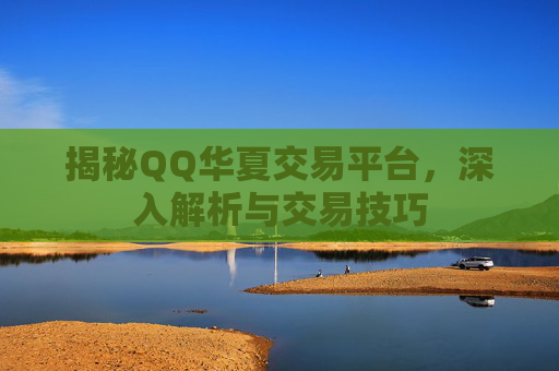 揭秘QQ华夏交易平台，深入解析与交易技巧