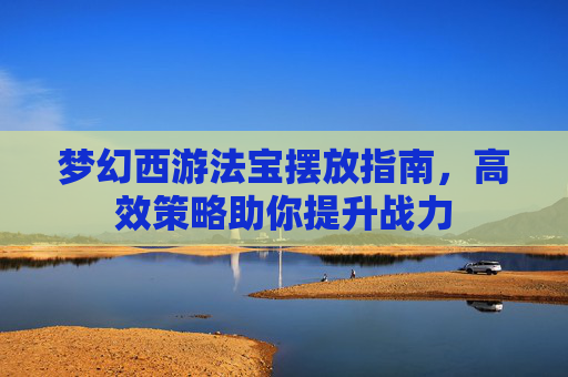 梦幻西游法宝摆放指南，高效策略助你提升战力