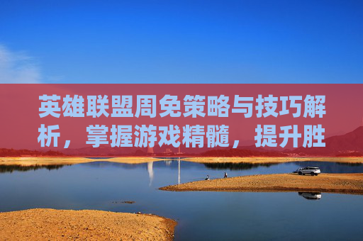 英雄联盟周免策略与技巧解析，掌握游戏精髓，提升胜率