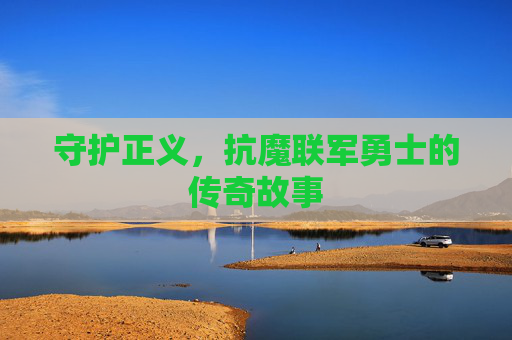 守护正义，抗魔联军勇士的传奇故事