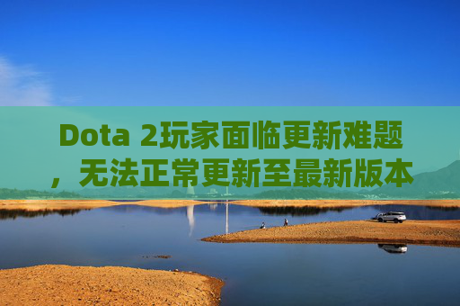 Dota 2玩家面临更新难题，无法正常更新至最新版本