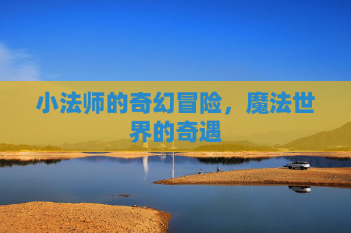 小法师的奇幻冒险，魔法世界的奇遇