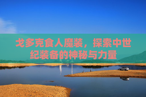 戈多克食人魔装，探索中世纪装备的神秘与力量