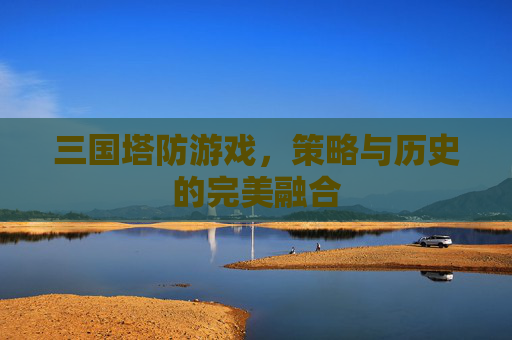 三国塔防游戏，策略与历史的完美融合