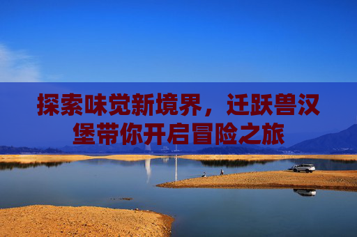 探索味觉新境界，迁跃兽汉堡带你开启冒险之旅