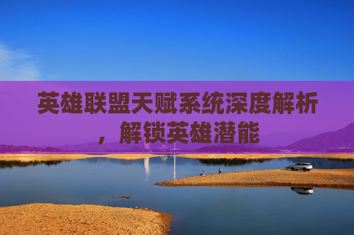 英雄联盟天赋系统深度解析，解锁英雄潜能