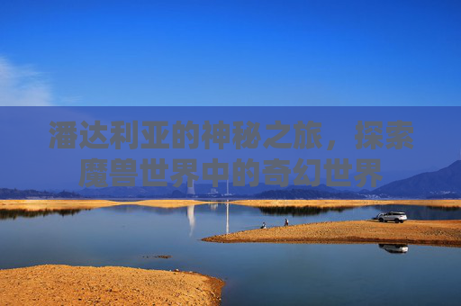 潘达利亚的神秘之旅，探索魔兽世界中的奇幻世界