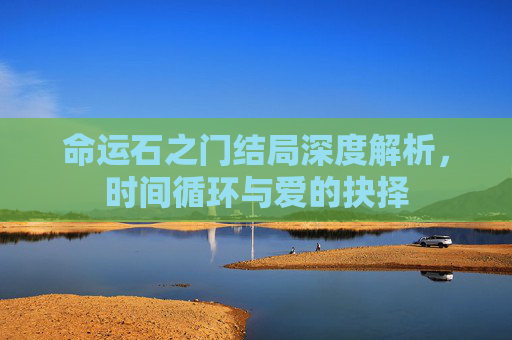 命运石之门结局深度解析，时间循环与爱的抉择