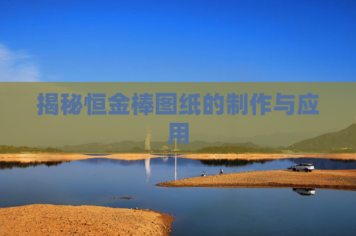 揭秘恒金棒图纸的制作与应用