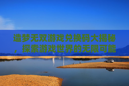 造梦无双游戏兑换码大揭秘，探索游戏世界的无限可能