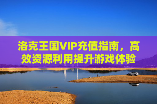 洛克王国VIP充值指南，高效资源利用提升游戏体验