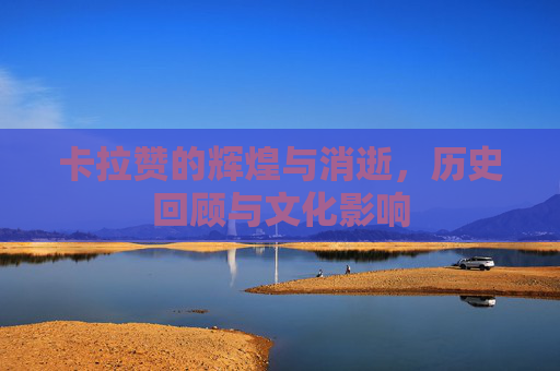 卡拉赞的辉煌与消逝，历史回顾与文化影响