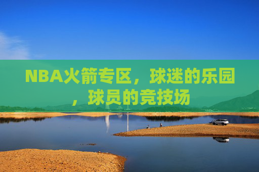 NBA火箭专区，球迷的乐园，球员的竞技场