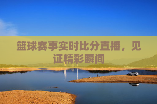 篮球赛事实时比分直播，见证精彩瞬间