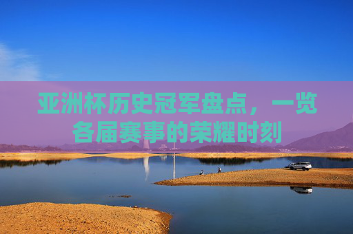 亚洲杯历史冠军盘点，一览各届赛事的荣耀时刻