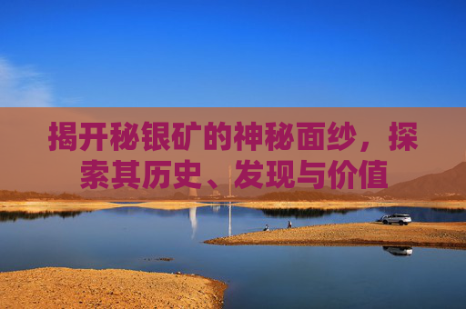 揭开秘银矿的神秘面纱，探索其历史、发现与价值