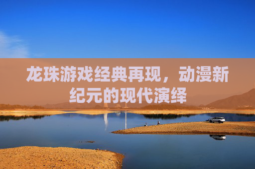 龙珠游戏经典再现,动漫新纪元的现代演绎 龙珠游戏经典再现,动漫新纪元的现代演绎