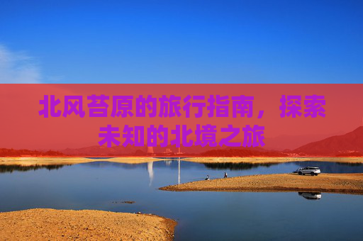 北风苔原的旅行指南，探索未知的北境之旅