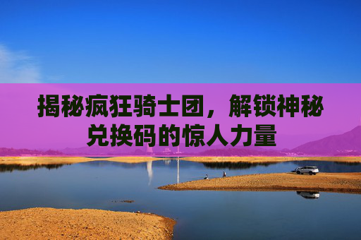 揭秘疯狂骑士团，解锁神秘兑换码的惊人力量