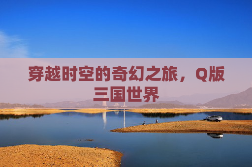 穿越时空的奇幻之旅，Q版三国世界