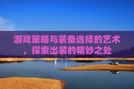 游戏策略与装备选择的艺术，探索出装的精妙之处