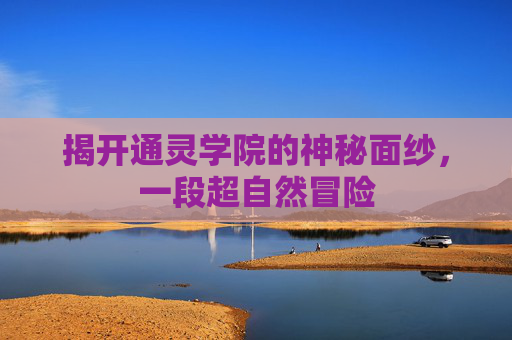 揭开通灵学院的神秘面纱，一段超自然冒险