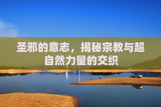 圣邪的意志，揭秘宗教与超自然力量的交织